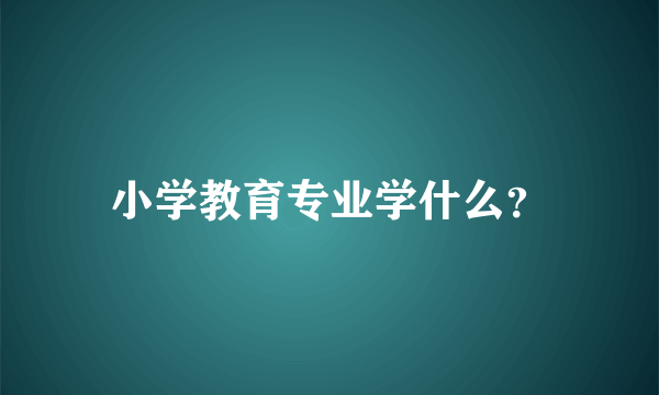 小学教育专业学什么？