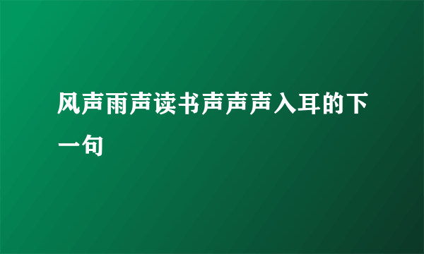 风声雨声读书声声声入耳的下一句