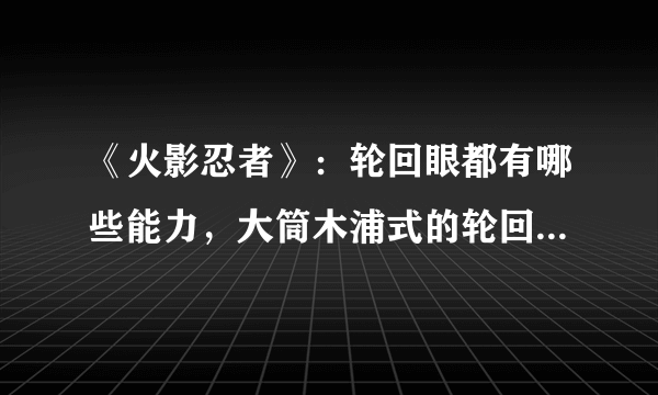 《火影忍者》：轮回眼都有哪些能力，大筒木浦式的轮回眼是否是最强的？