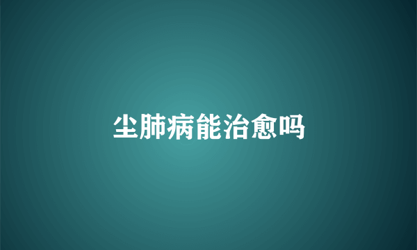 尘肺病能治愈吗
