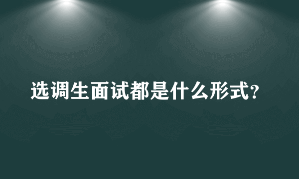 选调生面试都是什么形式？