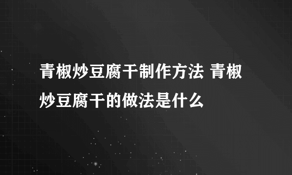 青椒炒豆腐干制作方法 青椒炒豆腐干的做法是什么