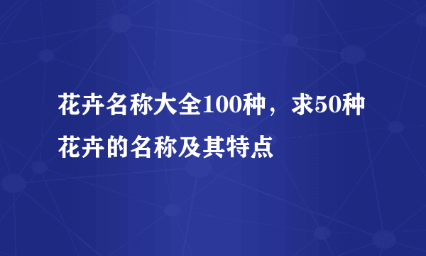 花卉名称大全100种，求50种花卉的名称及其特点