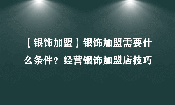 【银饰加盟】银饰加盟需要什么条件？经营银饰加盟店技巧