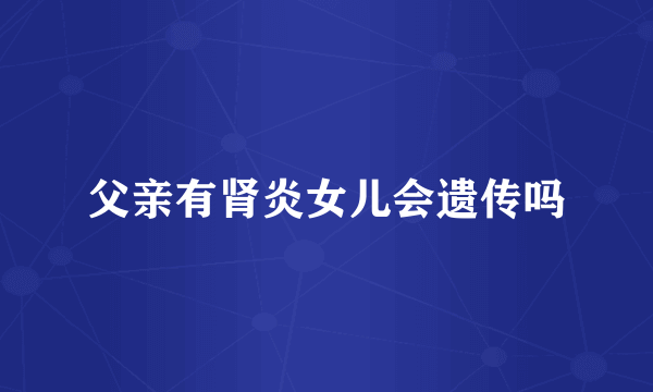 父亲有肾炎女儿会遗传吗