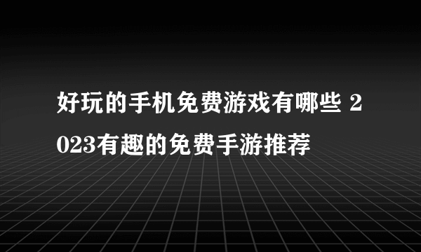 好玩的手机免费游戏有哪些 2023有趣的免费手游推荐
