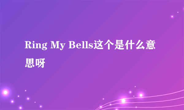 Ring My Bells这个是什么意思呀