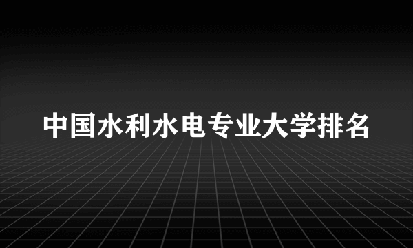 中国水利水电专业大学排名
