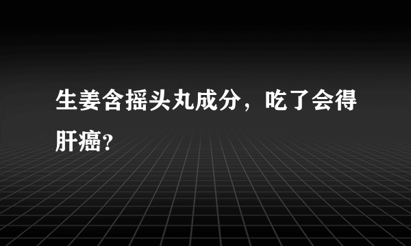生姜含摇头丸成分，吃了会得肝癌？