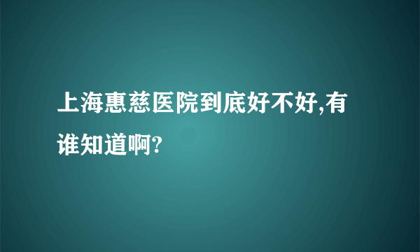 上海惠慈医院到底好不好,有谁知道啊?