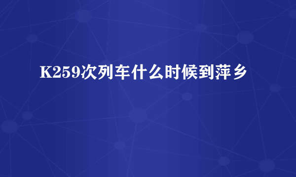 K259次列车什么时候到萍乡