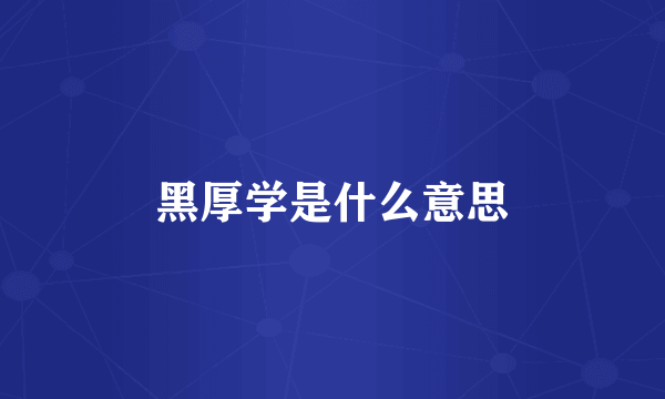 黑厚学是什么意思
