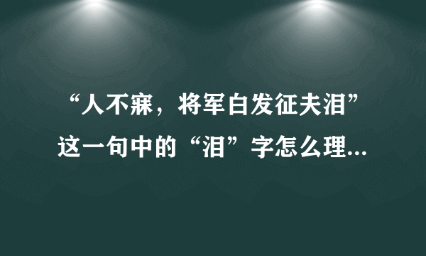 “人不寐，将军白发征夫泪”这一句中的“泪”字怎么理解？跪求啊！！！