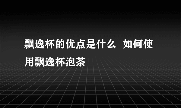飘逸杯的优点是什么  如何使用飘逸杯泡茶