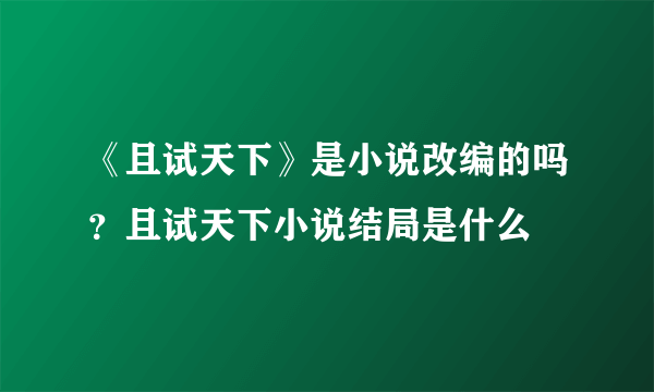 《且试天下》是小说改编的吗？且试天下小说结局是什么