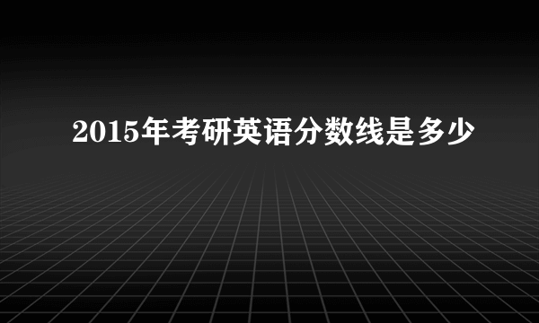 2015年考研英语分数线是多少