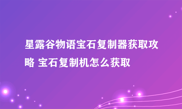 星露谷物语宝石复制器获取攻略 宝石复制机怎么获取