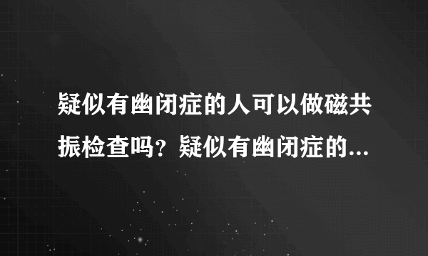 疑似有幽闭症的人可以做磁共振检查吗？疑似有幽闭症的人可以做磁共振检查吗？