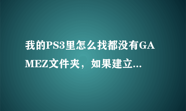 我的PS3里怎么找都没有GAMEZ文件夹，如果建立的话应该建在哪里？