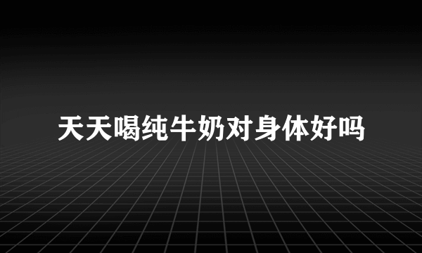 天天喝纯牛奶对身体好吗