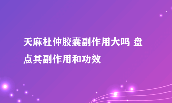 天麻杜仲胶囊副作用大吗 盘点其副作用和功效
