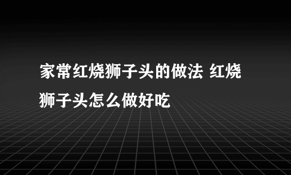 家常红烧狮子头的做法 红烧狮子头怎么做好吃