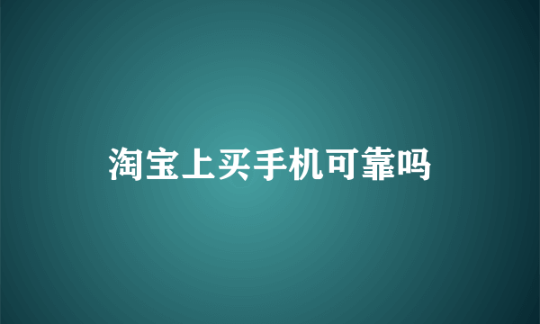 淘宝上买手机可靠吗