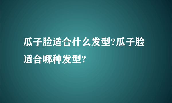 瓜子脸适合什么发型?瓜子脸适合哪种发型?