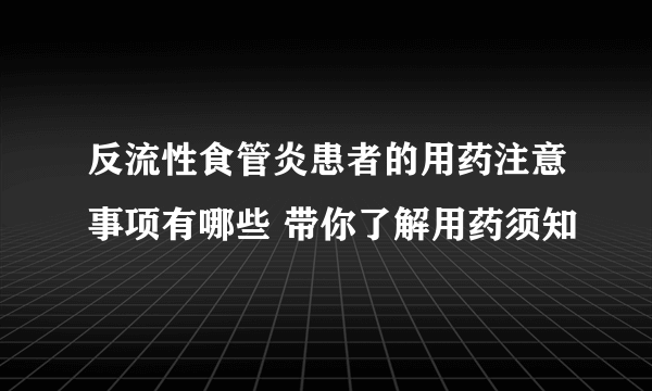反流性食管炎患者的用药注意事项有哪些 带你了解用药须知