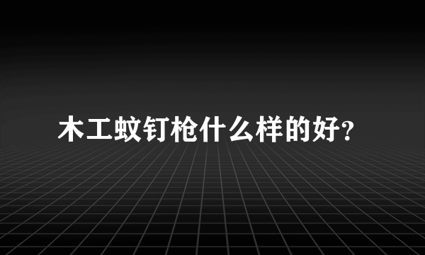 木工蚊钉枪什么样的好？