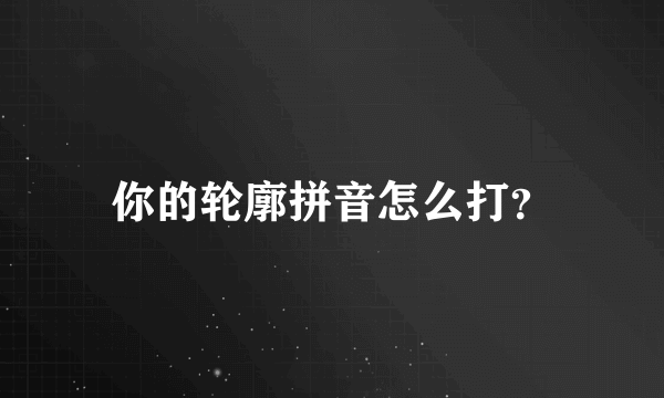 你的轮廓拼音怎么打？
