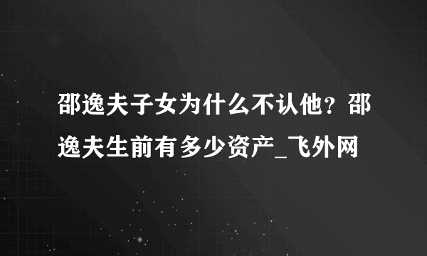 邵逸夫子女为什么不认他？邵逸夫生前有多少资产_飞外网