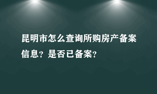 昆明市怎么查询所购房产备案信息？是否已备案？