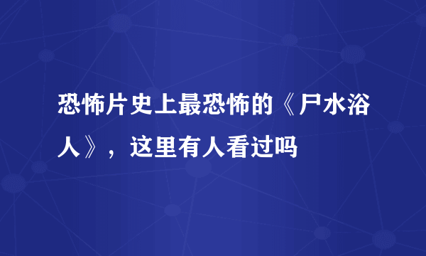 恐怖片史上最恐怖的《尸水浴人》，这里有人看过吗