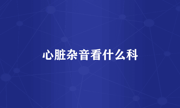 心脏杂音看什么科