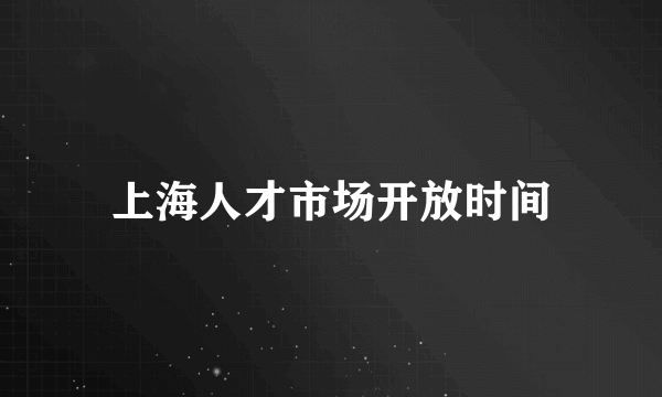 上海人才市场开放时间