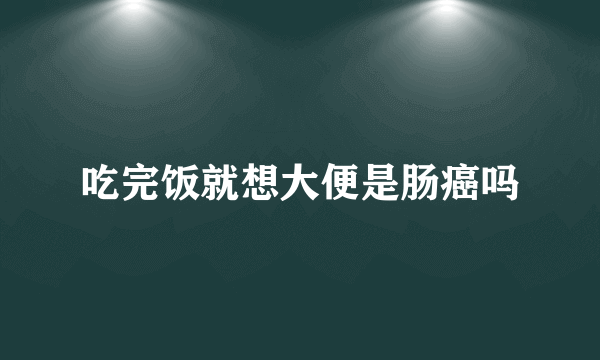吃完饭就想大便是肠癌吗