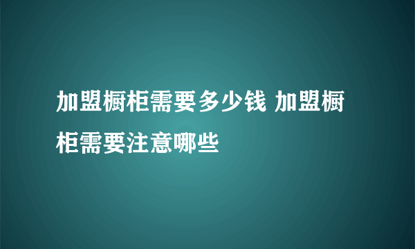 加盟橱柜需要多少钱 加盟橱柜需要注意哪些