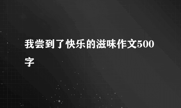 我尝到了快乐的滋味作文500字