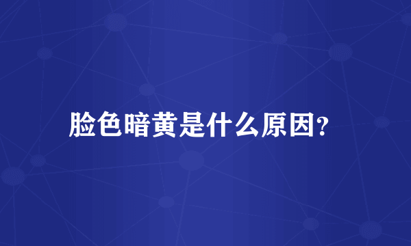 脸色暗黄是什么原因？