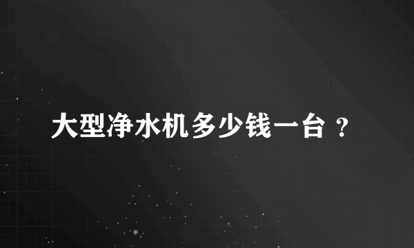 大型净水机多少钱一台 ？