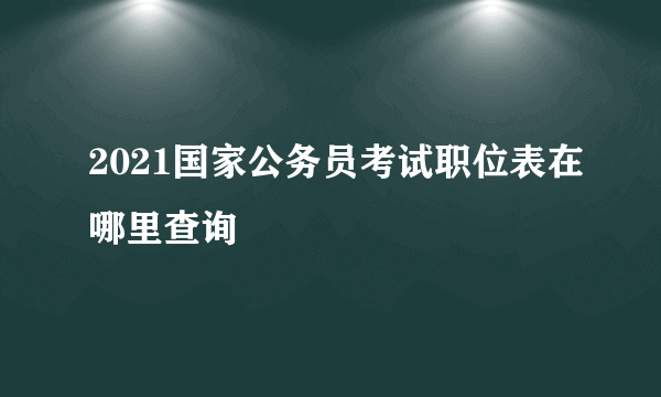 2021国家公务员考试职位表在哪里查询