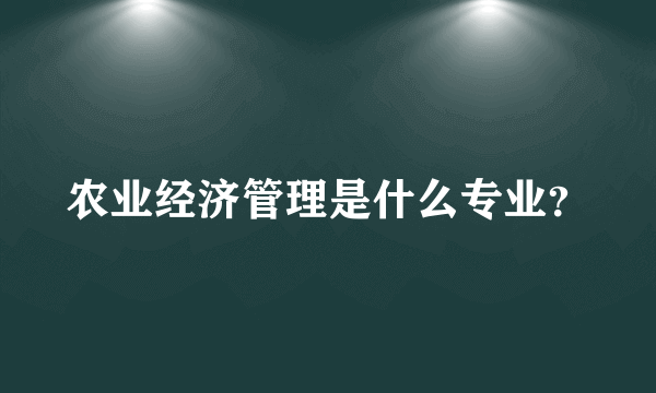 农业经济管理是什么专业？