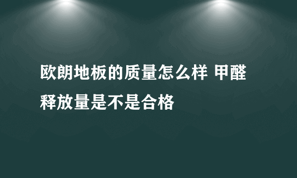 欧朗地板的质量怎么样 甲醛释放量是不是合格