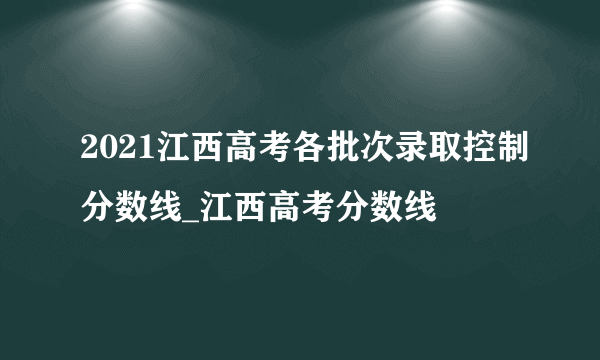2021江西高考各批次录取控制分数线_江西高考分数线