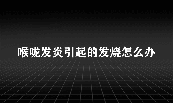 喉咙发炎引起的发烧怎么办
