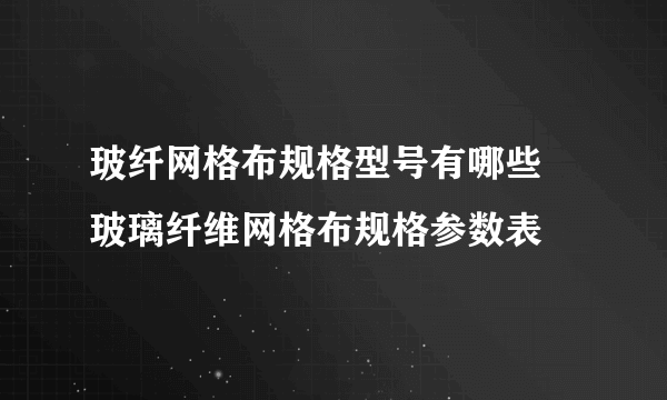玻纤网格布规格型号有哪些 玻璃纤维网格布规格参数表