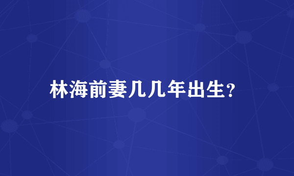 林海前妻几几年出生？