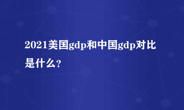 2021美国gdp和中国gdp对比是什么？