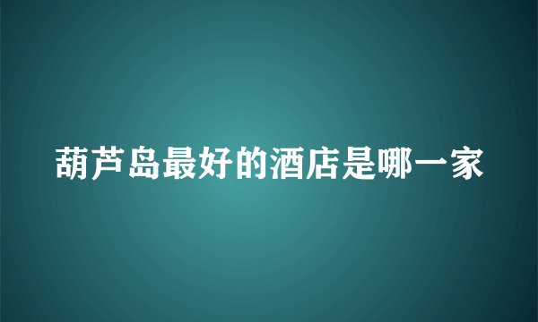 葫芦岛最好的酒店是哪一家